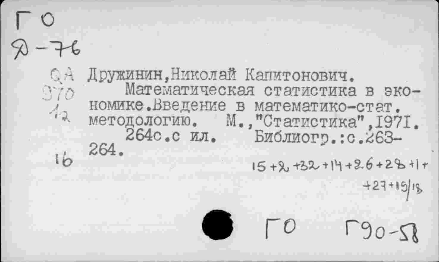 ﻿Дружинин,Николай Капитонович.
Математическая статистика в экономике .Введение в математико-стат, методологию. М.,"Статистика",1971.
264с.с ил. Библиогр.:с.2бЗ-264.
15 +%+г>Я/ + 1М-+?.6 + г^+1